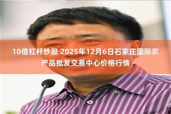 10倍杠杆炒股 2025年12月6日石家庄国际农产品批发交易中心价格行情