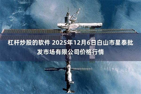 杠杆炒股的软件 2025年12月6日白山市星泰批发市场有限公司价格行情