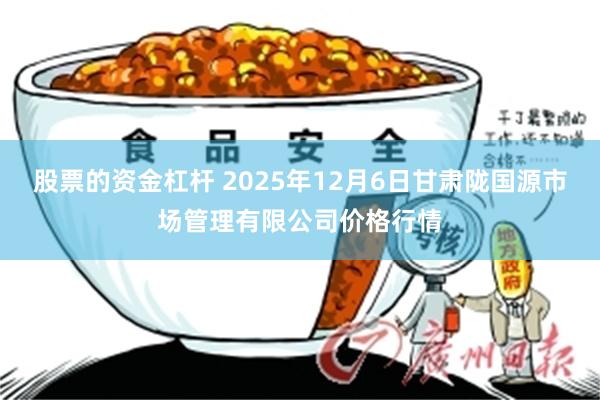 股票的资金杠杆 2025年12月6日甘肃陇国源市场管理有限公司价格行情