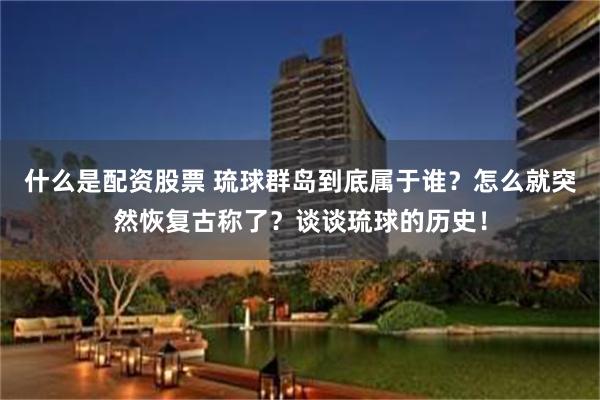 什么是配资股票 琉球群岛到底属于谁？怎么就突然恢复古称了？谈谈琉球的历史！