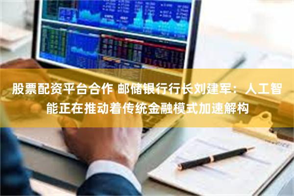 股票配资平台合作 邮储银行行长刘建军：人工智能正在推动着传统金融模式加速解构