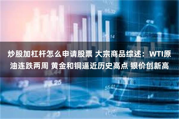 炒股加杠杆怎么申请股票 大宗商品综述:WTI原油连跌两周 黄金和铜逼近历史高点 银价创新高