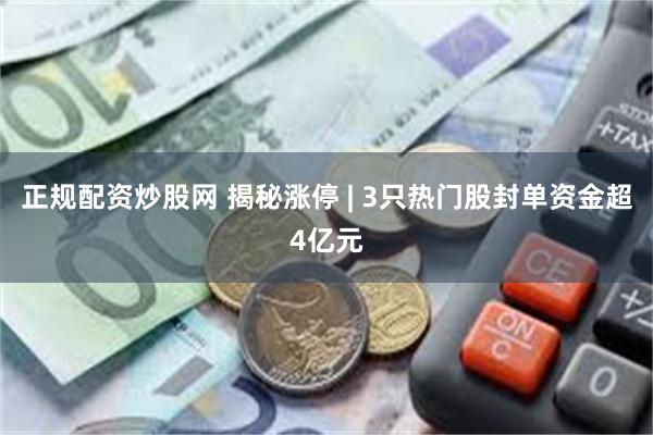 正规配资炒股网 揭秘涨停 | 3只热门股封单资金超4亿元