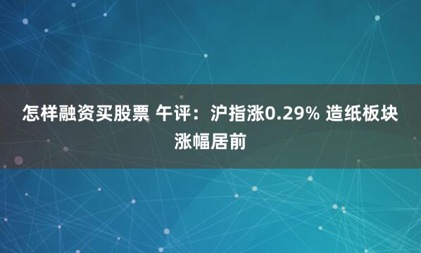 怎样融资买股票 午评:沪指涨0.29% 造纸板块涨幅居前