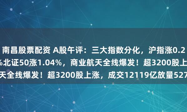 南昌股票配资 A股午评：三大指数分化，沪指涨0.29%创业板指跌0.38%北证50涨1.04%，商业航天全线爆发！超3200股上涨，成交12119亿放量527亿