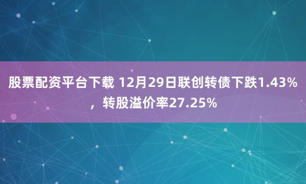 股票配资平台下载 12月29日联创转债下跌1.43%，转股溢价率27.25%