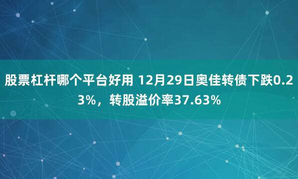 股票杠杆哪个平台好用 12月29日奥佳转债下跌0.23%,转股溢价率37.63%