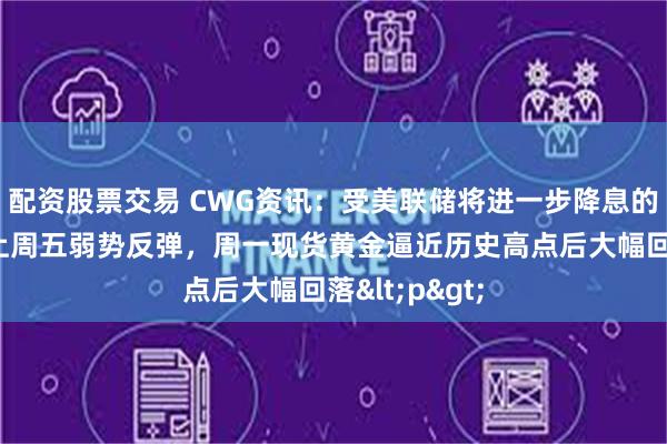 配资股票交易 CWG资讯：受美联储将进一步降息的影响，美元上周五弱势反弹，周一现货黄金逼近历史高点后大幅回落<p>