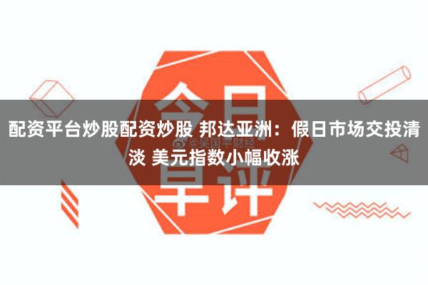 配资平台炒股配资炒股 邦达亚洲：假日市场交投清淡 美元指数小幅收涨