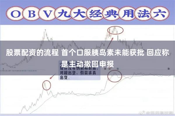 股票配资的流程 首个口服胰岛素未能获批 回应称是主动撤回申报